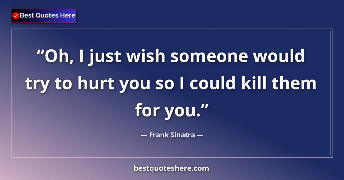 Quote by Frank Sinatra: Oh, I just wish someone would try to hurt you so I could kill them for you....