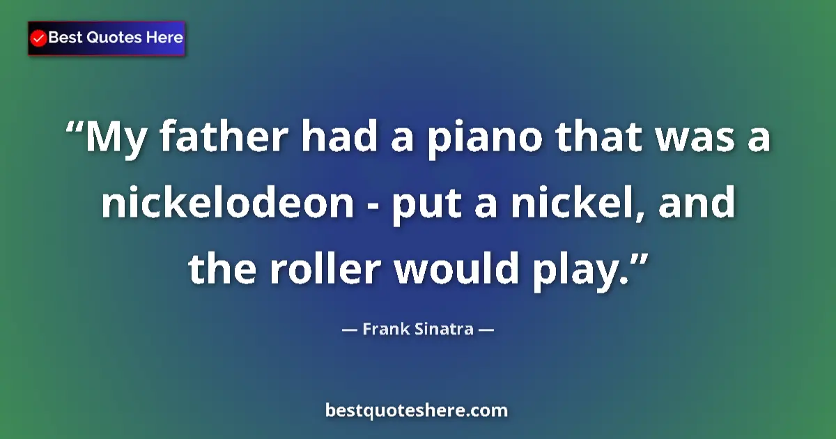 Quote by Frank Sinatra: My father had a piano that was a nickelodeon - put a nickel, and the roller would play....