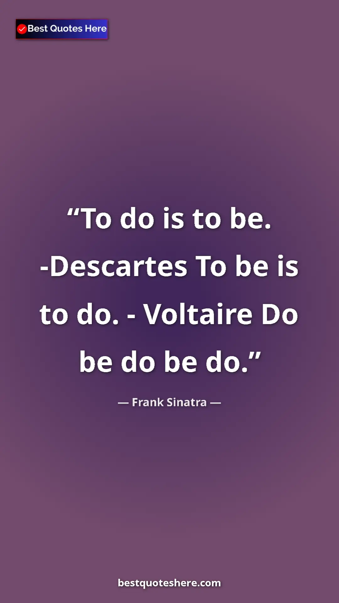 Pinterest quote poster by Frank Sinatra: "To do is to be. -Descartes To be is to do. - Voltaire Do be..."