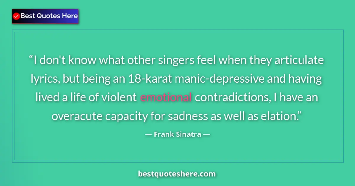 Quote by Frank Sinatra: I don't know what other singers feel when they articulate lyrics, but being an 18-karat manic-depres...