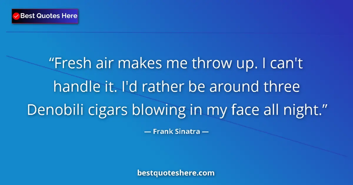 Quote by Frank Sinatra: Fresh air makes me throw up. I can't handle it. I'd rather be around three Denobili cigars blowing i...