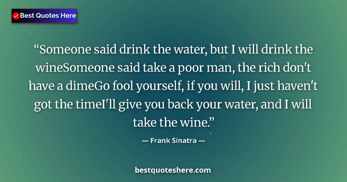 Quote by Frank Sinatra: Someone said drink the water, but I will drink the wineSomeone said take a poor man, the rich don't ...
