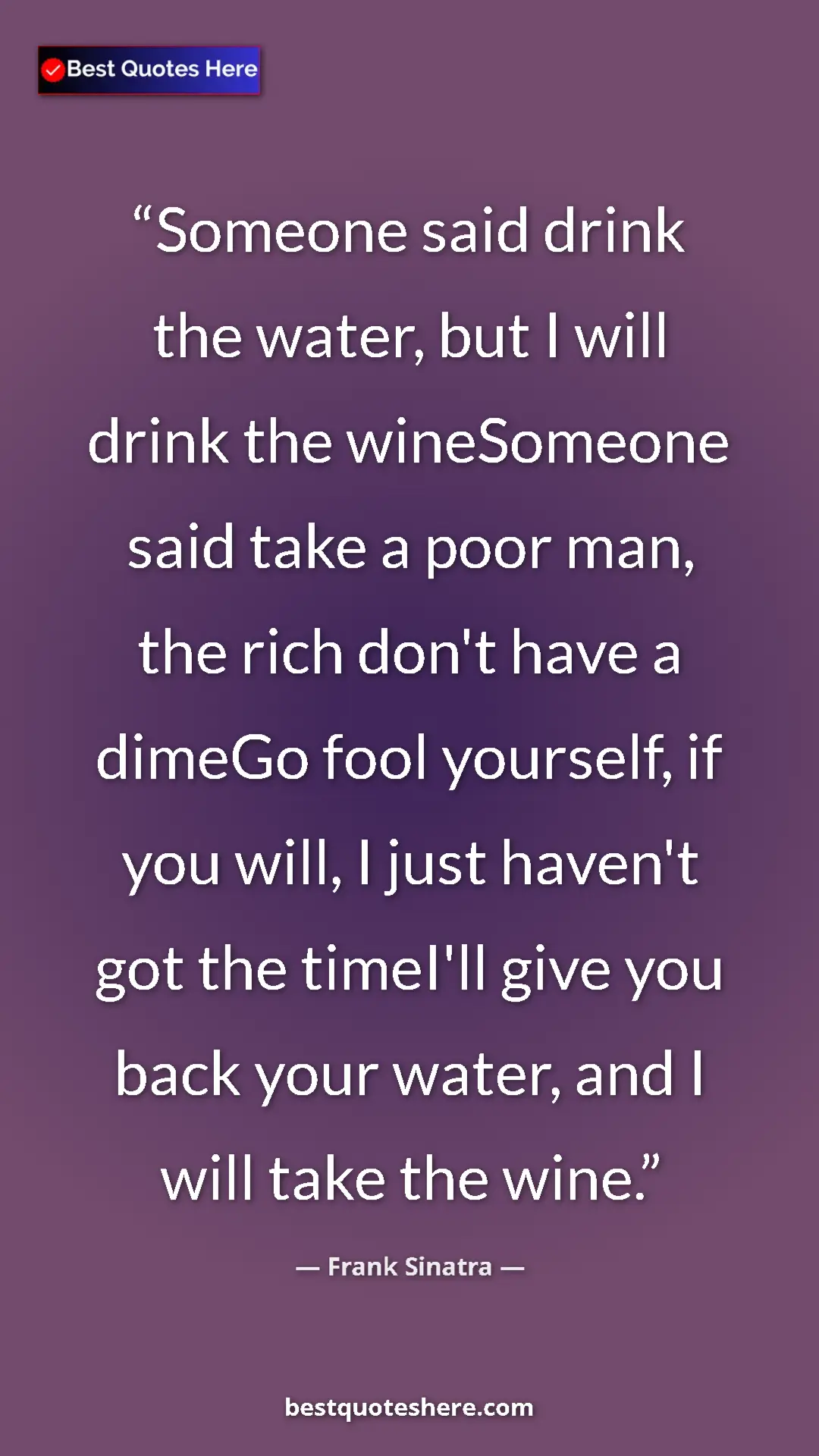 Pinterest quote poster by Frank Sinatra: "Someone said drink the water, but I will drink the..."