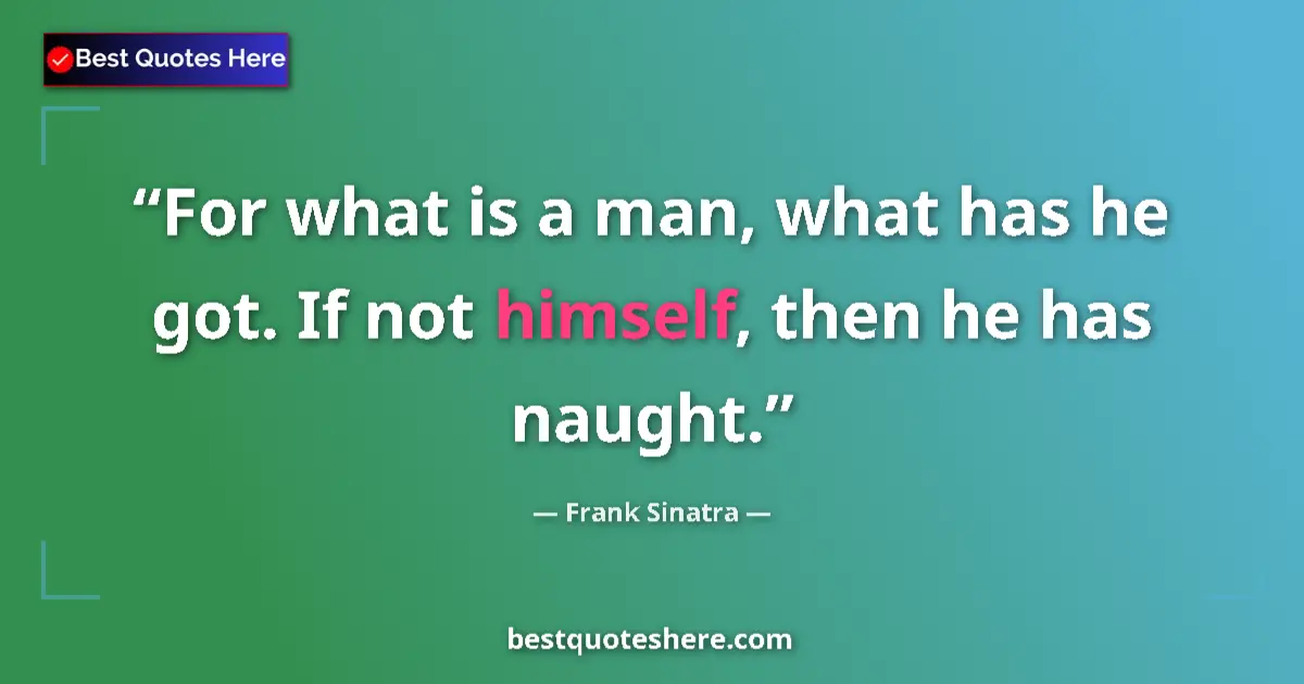 Quote by Frank Sinatra: For what is a man, what has he got. If not himself, then he has naught....