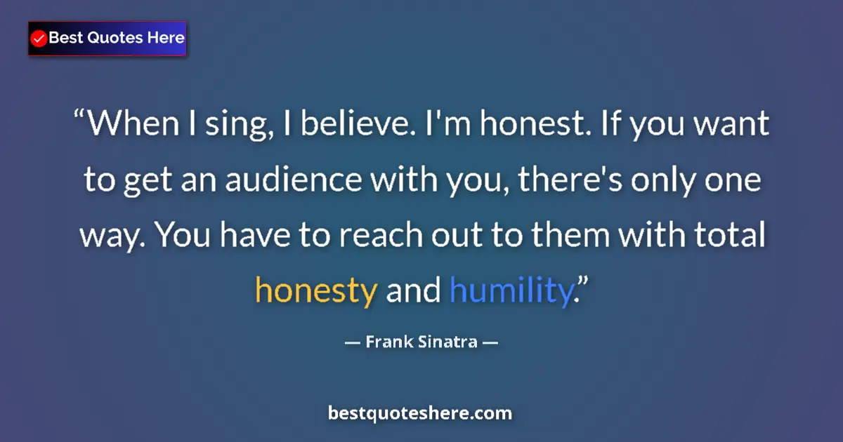 Quote by Frank Sinatra: When I sing, I believe. I'm honest. If you want to get an audience with you, there's only one way. Y...