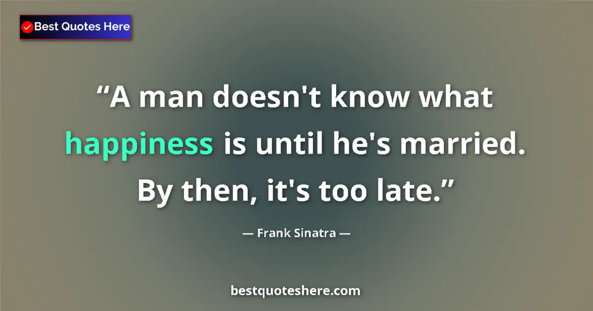 Quote by Frank Sinatra: A man doesn't know what happiness is until he's married. By then, it's too late....