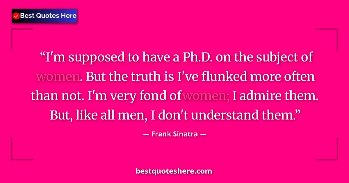 Quote by Frank Sinatra: I'm supposed to have a Ph.D. on the subject of women. But the truth is I've flunked more often than ...