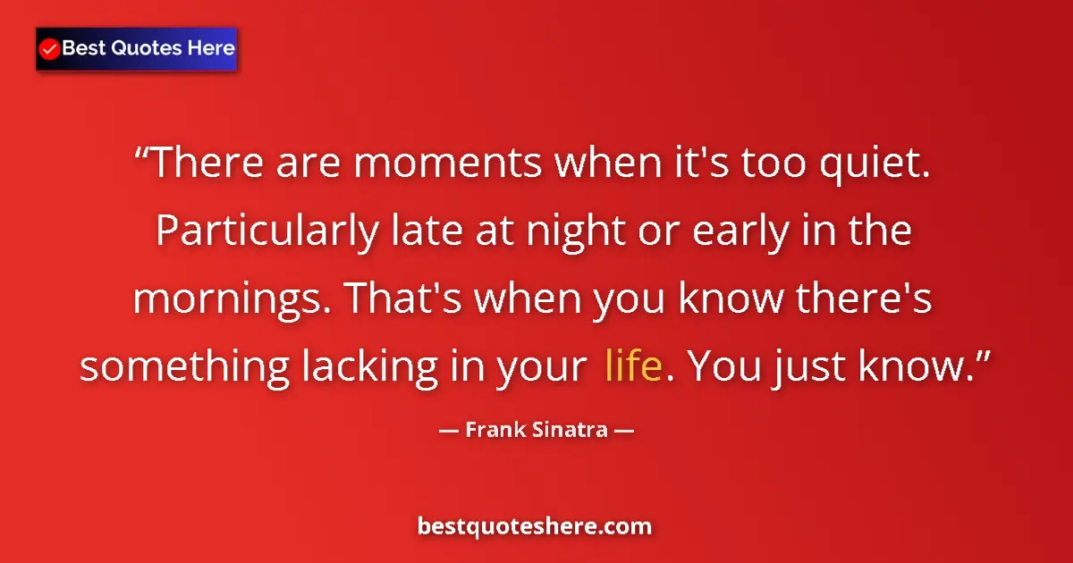 Quote by Frank Sinatra: There are moments when it's too quiet. Particularly late at night or early in the mornings. That's w...