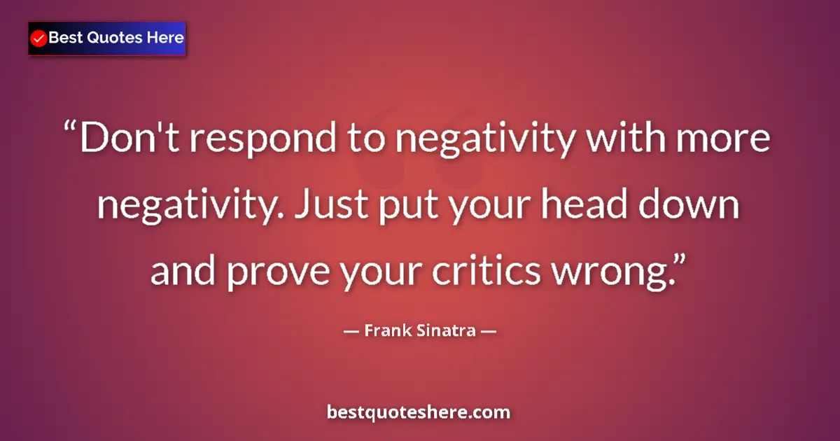 Quote by Frank Sinatra: Don't respond to negativity with more negativity. Just put your head down and prove your critics wro...