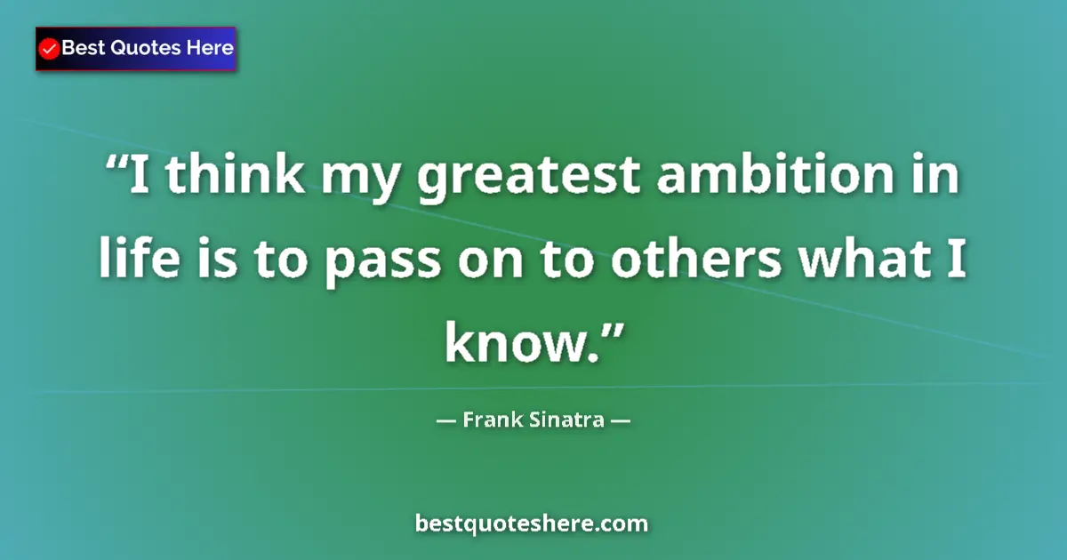 Quote by Frank Sinatra: I think my greatest ambition in life is to pass on to others what I know....