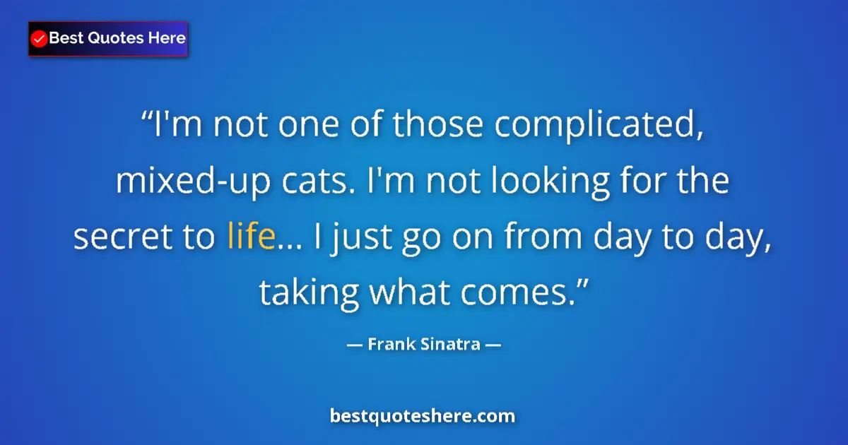 Quote by Frank Sinatra: I'm not one of those complicated, mixed-up cats. I'm not looking for the secret to life... I just go...