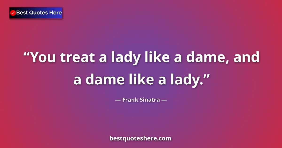 Quote by Frank Sinatra: You treat a lady like a dame, and a dame like a lady....