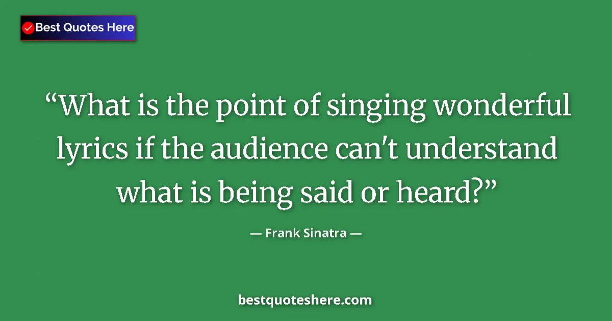 Quote by Frank Sinatra: What is the point of singing wonderful lyrics if the audience can't understand what is being said or...