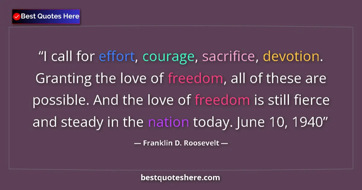Quote by Franklin D. Roosevelt: I call for effort, courage, sacrifice, devotion. Granting the love of freedom, all of these are poss...