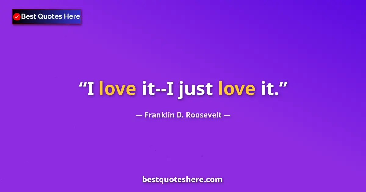 Quote by Franklin D. Roosevelt: I love it--I just love it....