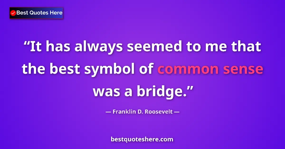 Quote by Franklin D. Roosevelt: It has always seemed to me that the best symbol of common sense was a bridge....
