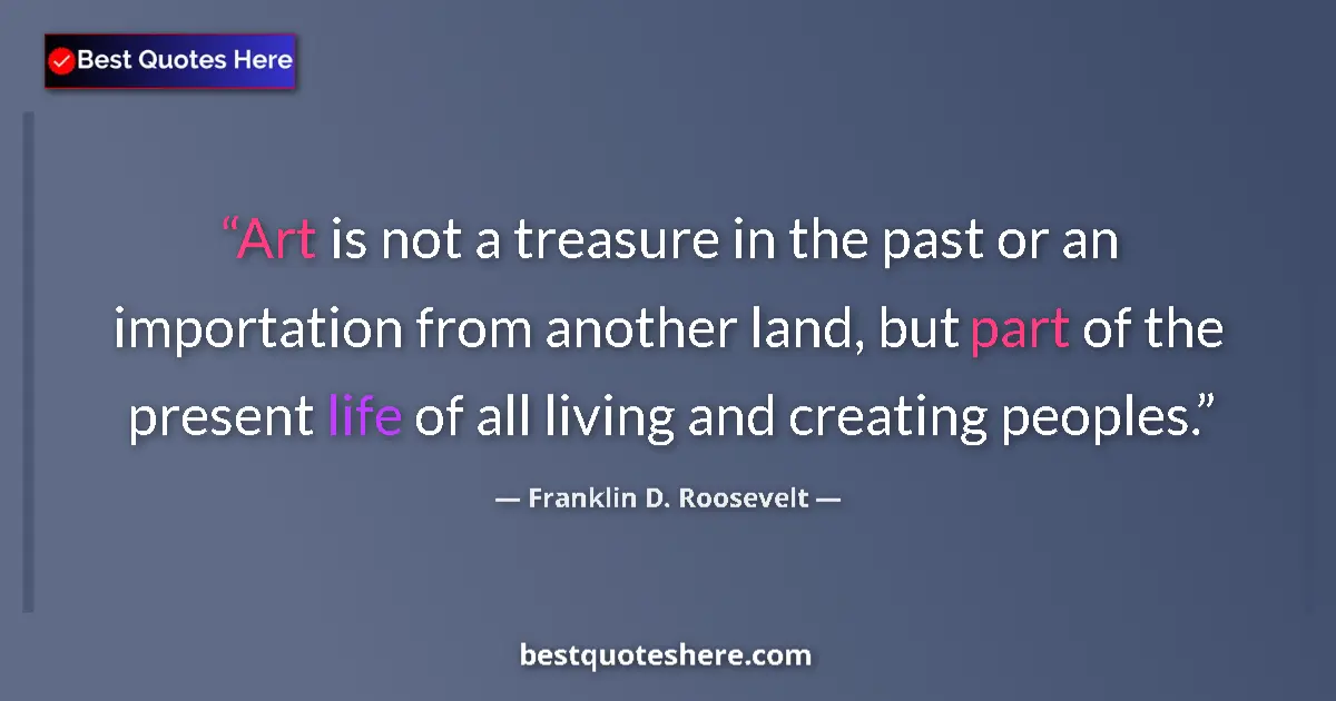 Image for the quote by Franklin D Roosevelt: Art is not a treasure in the past or an importation from another land, but part of the present life ...
