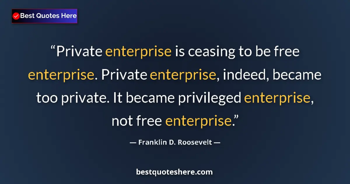 Quote by Franklin D. Roosevelt: Private enterprise is ceasing to be free enterprise. Private enterprise, indeed, became too private....