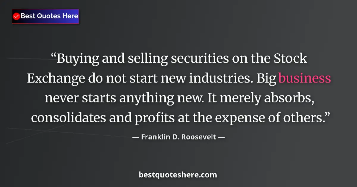 Quote by Franklin D. Roosevelt: Buying and selling securities on the Stock Exchange do not start new industries. Big business never ...