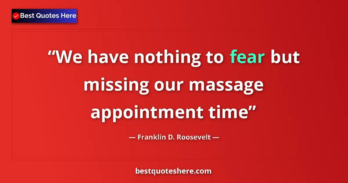 Quote by Franklin D. Roosevelt: We have nothing to fear but missing our massage appointment time...