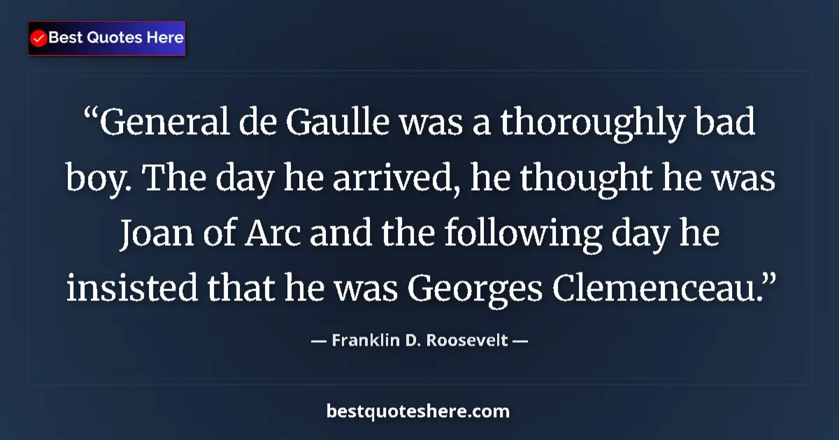 Image for the quote by Franklin D Roosevelt: General de Gaulle was a thoroughly bad boy. The day he arrived, he thought he was Joan of Arc and th...