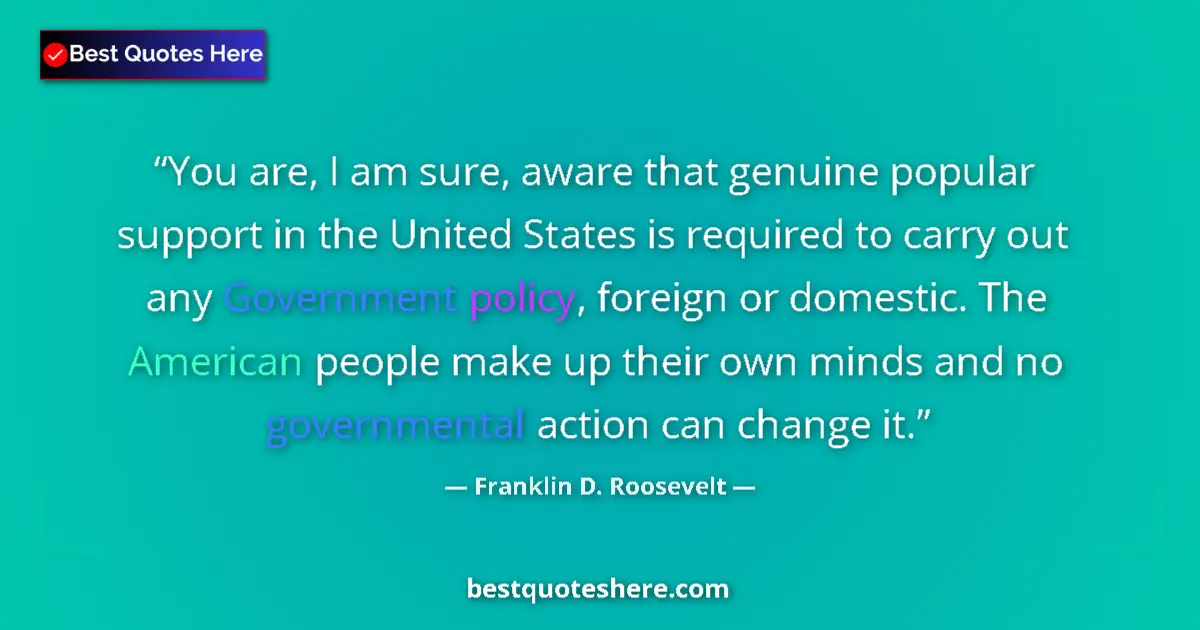 Quote by Franklin D. Roosevelt: You are, I am sure, aware that genuine popular support in the United States is required to carry out...