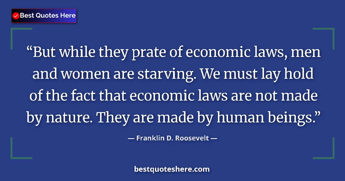 Quote by Franklin D. Roosevelt: But while they prate of economic laws, men and women are starving. We must lay hold of the fact that...