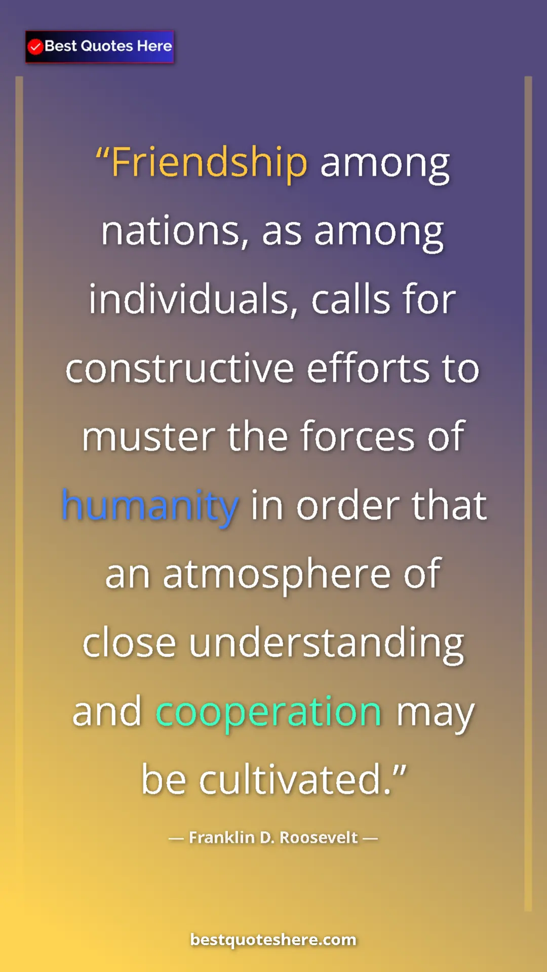 Franklin D. Roosevelt Quote Card: "Friendship among nations, as among individuals, calls for..." Pinterest quote poster by Franklin D. Roosevelt: "Friendship among nations, as among individuals, calls for..."