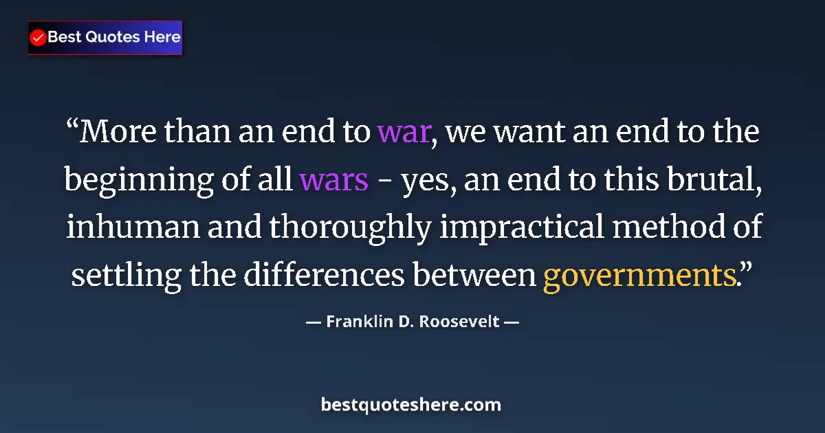 Image for the quote by Franklin D Roosevelt: More than an end to war, we want an end to the beginning of all wars - yes, an end to this brutal, i...