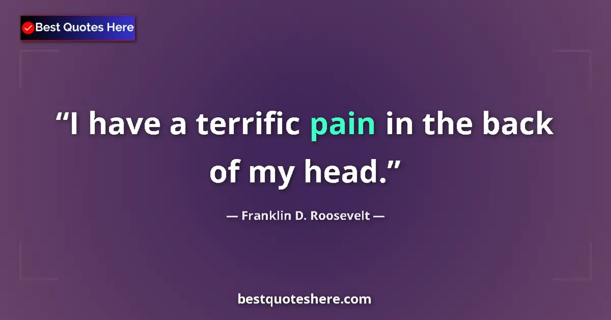 Image for the quote by Franklin D Roosevelt: I have a terrific pain in the back of my head....