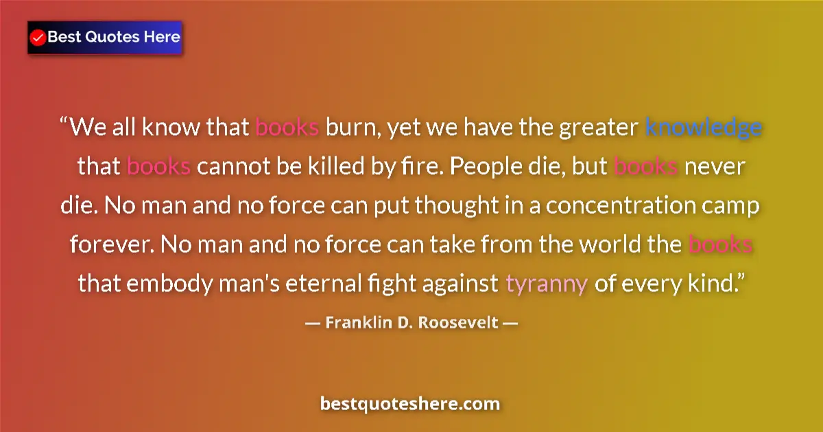 Quote by Franklin D. Roosevelt: We all know that books burn, yet we have the greater knowledge that books cannot be killed by fire. ...