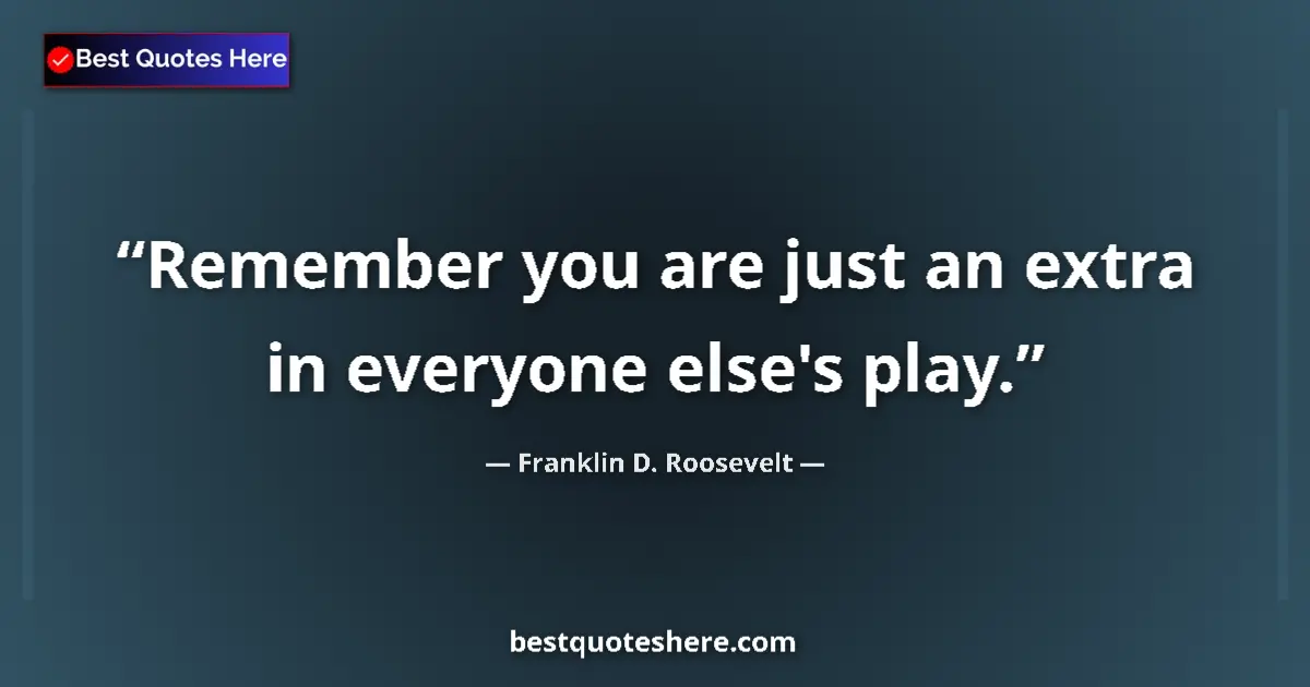Quote by Franklin D. Roosevelt: Remember you are just an extra in everyone else's