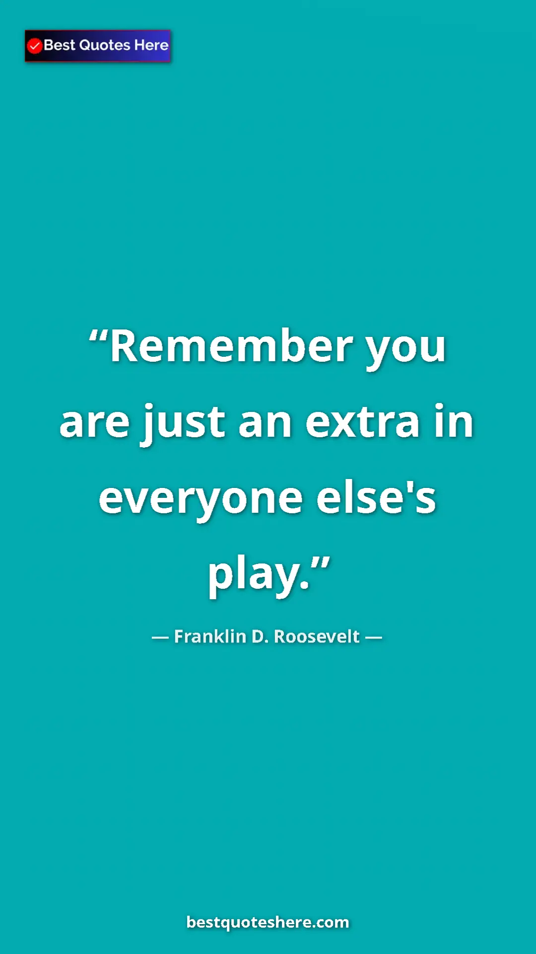Pinterest quote poster by Franklin D. Roosevelt: "Remember you are just an extra in everyone else's play."