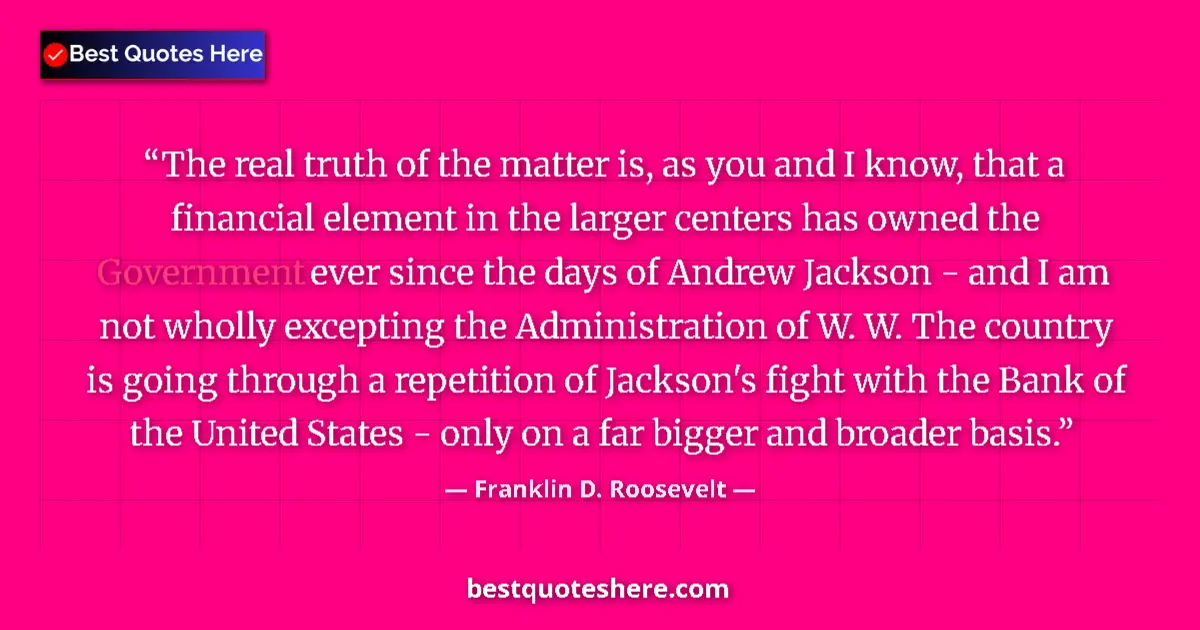 Quote by Franklin D. Roosevelt: The real truth of the matter is, as you and I know, that a financial element in the larger centers h...