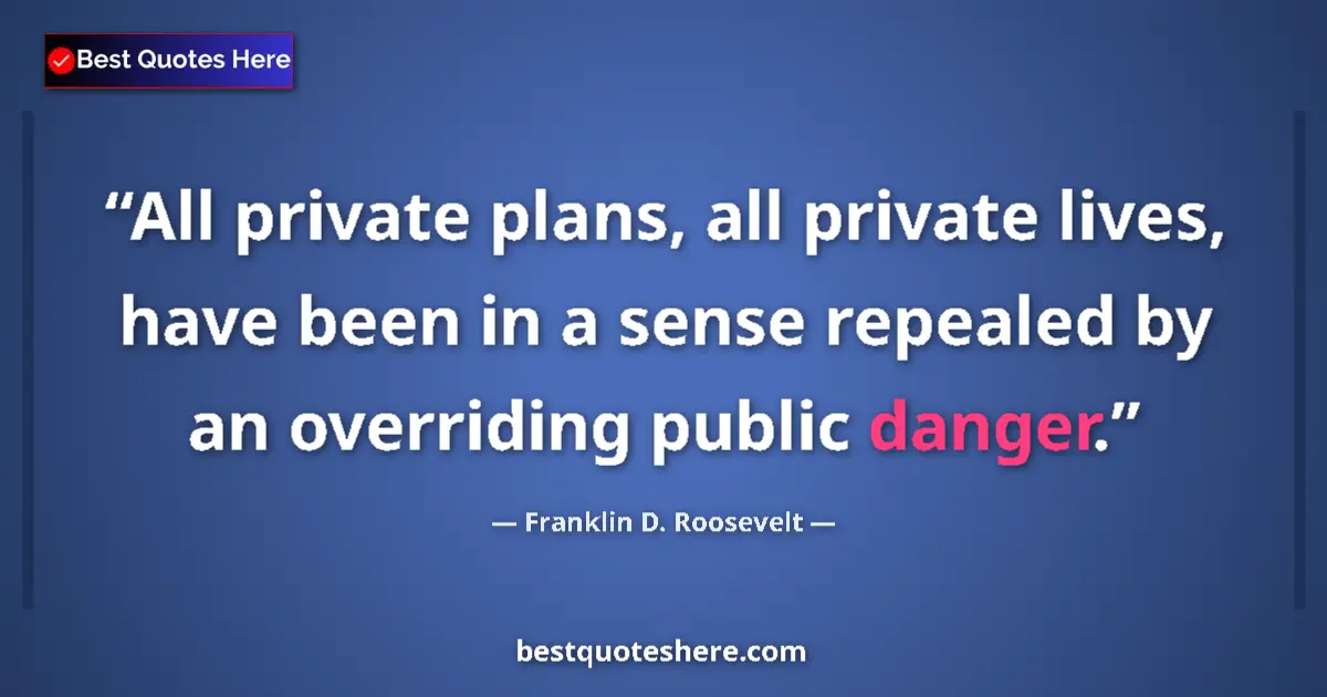 Quote by Franklin D. Roosevelt: All private plans, all private lives, have been in a sense repealed by an overriding public danger....