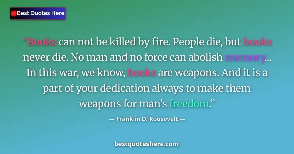 Image for the quote by Franklin D Roosevelt: Books can not be killed by fire. People die, but books never die. No man and no force can abolish me...