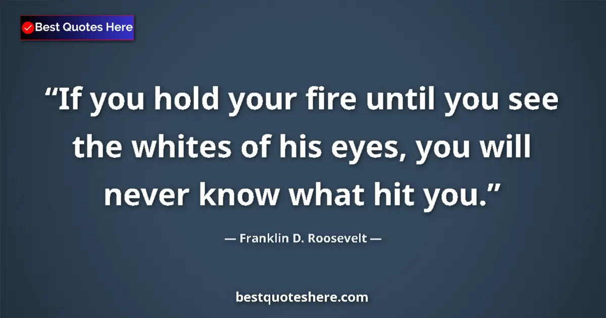 Image for the quote by Franklin D Roosevelt: If you hold your fire until you see the whites of his eyes, you will never know what hit you....