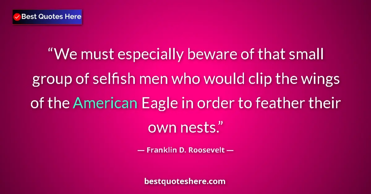 Quote by Franklin D. Roosevelt: We must especially beware of that small group of selfish men who would clip the wings of the America...