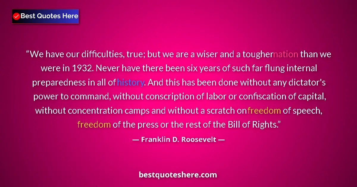 Quote by Franklin D. Roosevelt: We have our difficulties, true; but we are a wiser and a tougher nation than we were in 1932. Never ...