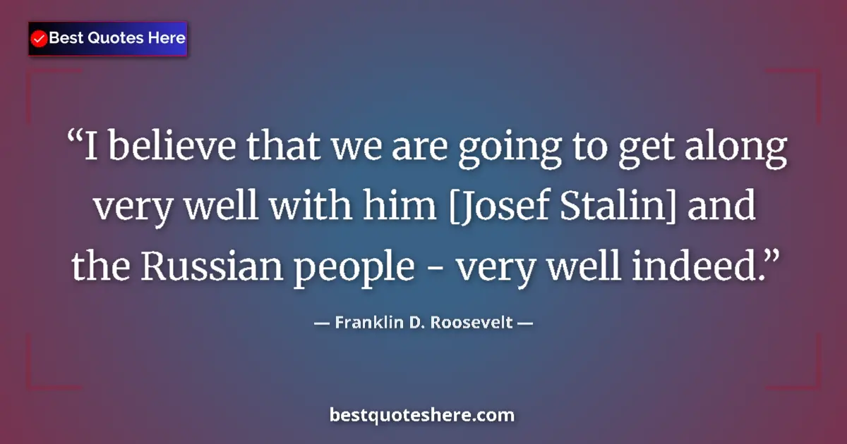 Quote by Franklin D. Roosevelt: I believe that we are going to get along very well with him [Josef Stalin] and the Russian people - ...