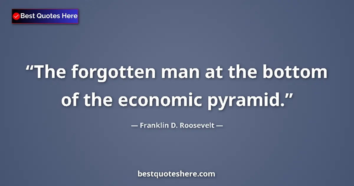 Quote by Franklin D. Roosevelt: The forgotten man at the bottom of the economic pyramid....
