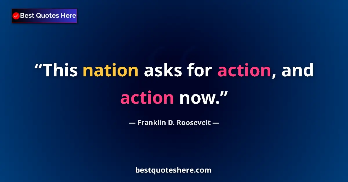 Quote by Franklin D. Roosevelt: This nation asks for action, and action now....