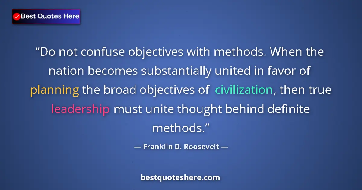 Quote by Franklin D. Roosevelt: Do not confuse objectives with methods. When the n