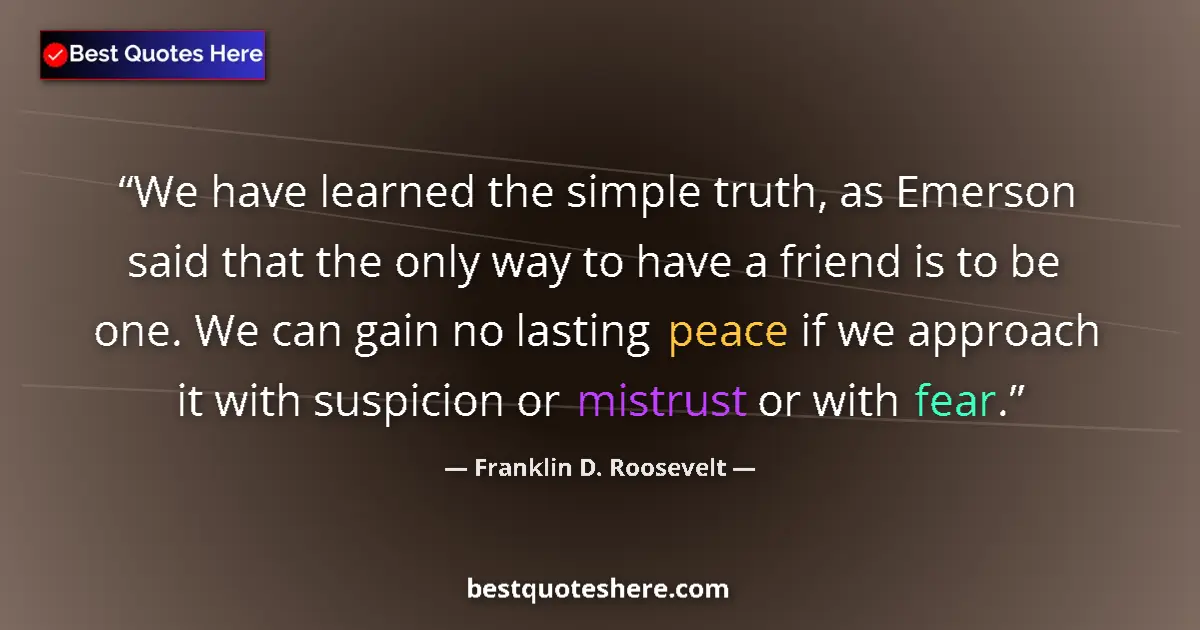Quote by Franklin D. Roosevelt: We have learned the simple truth, as Emerson said that the only way to have a friend is to be one. W...