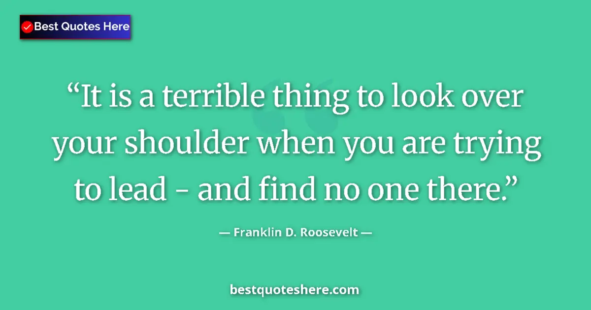 Quote by Franklin D. Roosevelt: It is a terrible thing to look over your shoulder when you are trying to lead - and find no one ther...