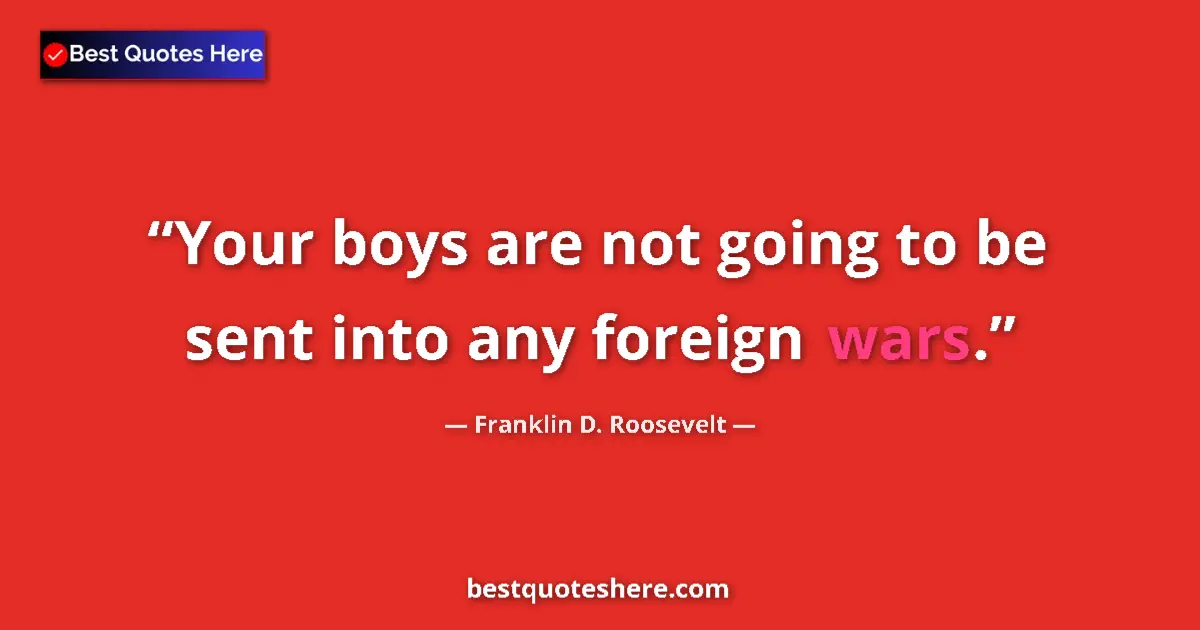 Quote by Franklin D. Roosevelt: Your boys are not going to be sent into any foreign wars....