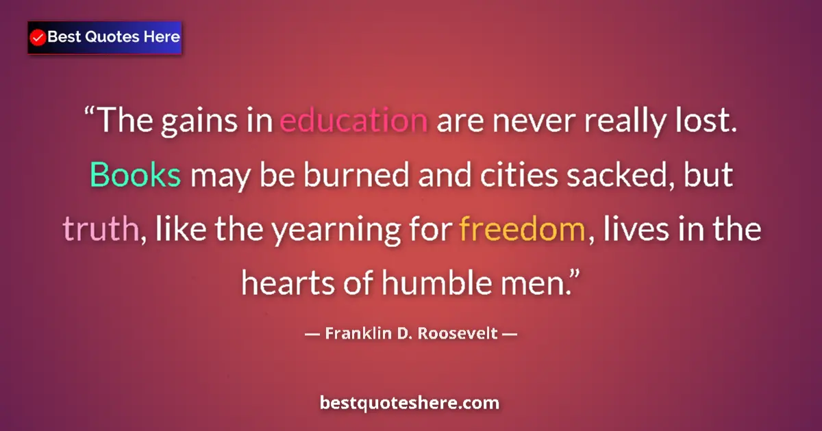 Quote by Franklin D. Roosevelt: The gains in education are never really lost.  Books may be burned and cities sacked, but truth, lik...
