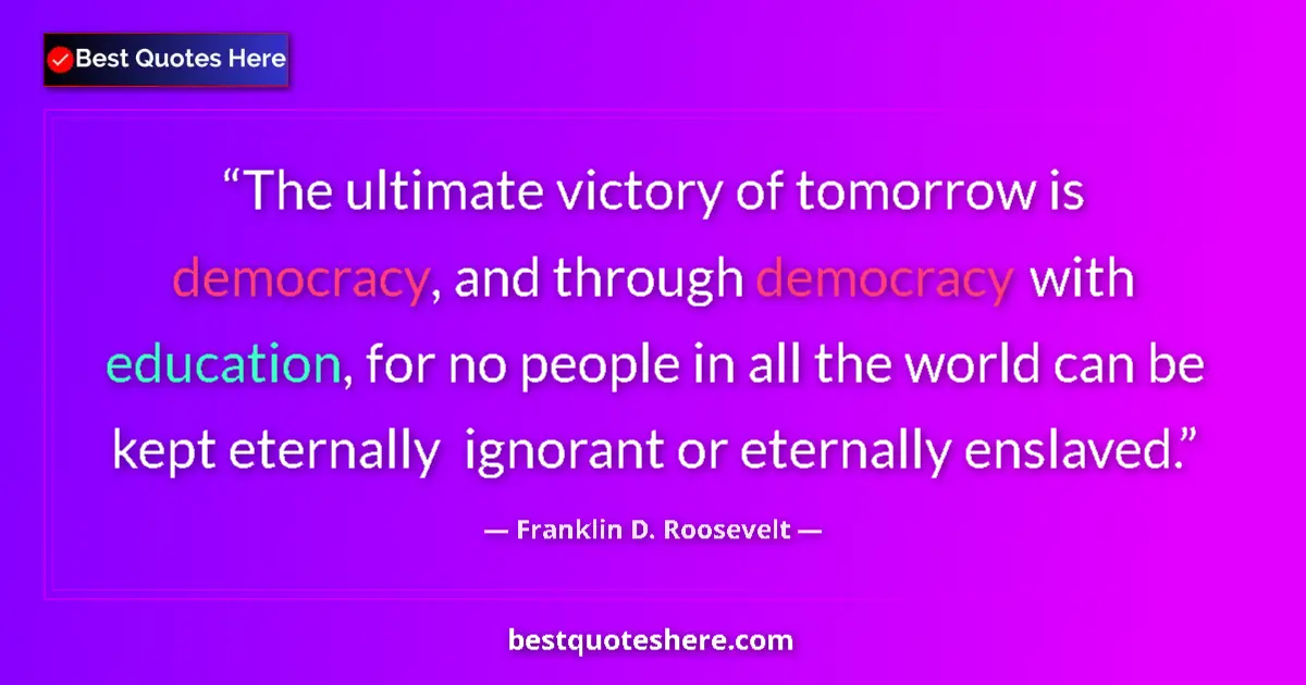 Image for the quote by Franklin D Roosevelt: The ultimate victory of tomorrow is democracy, and through democracy with education, for no people i...