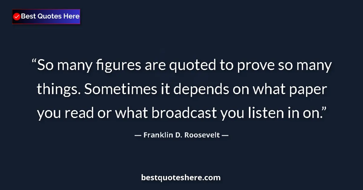 Quote by Franklin D. Roosevelt: So many figures are quoted to prove so many things. Sometimes it depends on what paper you read or w...