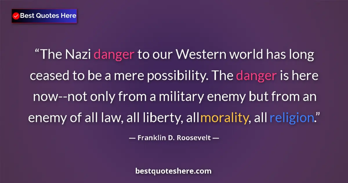Quote by Franklin D. Roosevelt: The Nazi danger to our Western world has long ceased to be a mere possibility. The danger is here no...